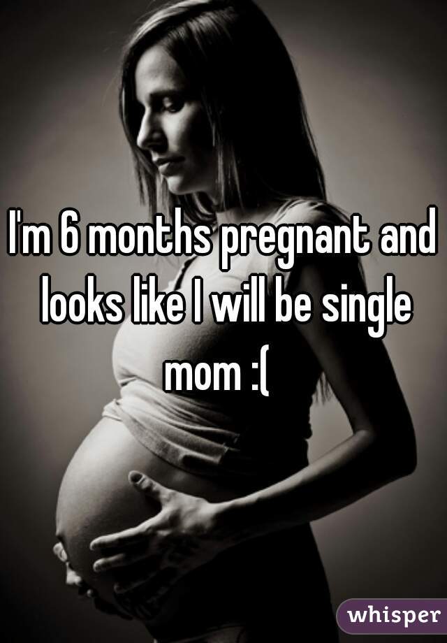I'm 6 months pregnant and looks like I will be single mom :(  