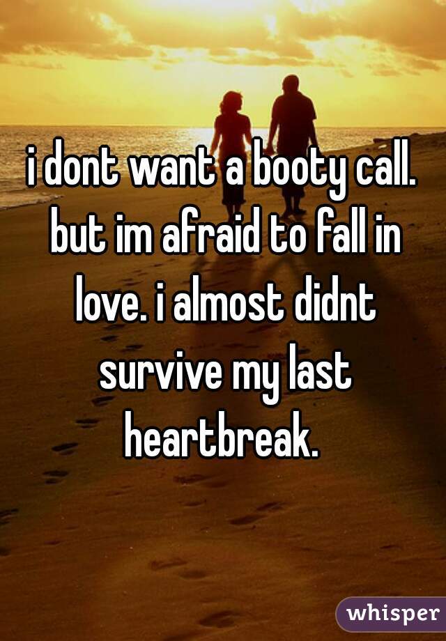 i dont want a booty call. but im afraid to fall in love. i almost didnt survive my last heartbreak. 