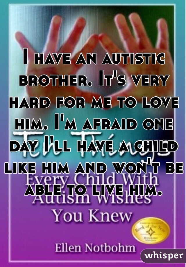 I have an autistic brother. It's very hard for me to love him. I'm afraid one day I'll have a child like him and won't be able to live him. 