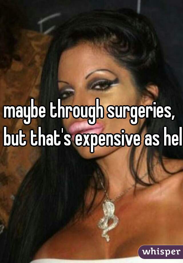 maybe through surgeries,  but that's expensive as hell