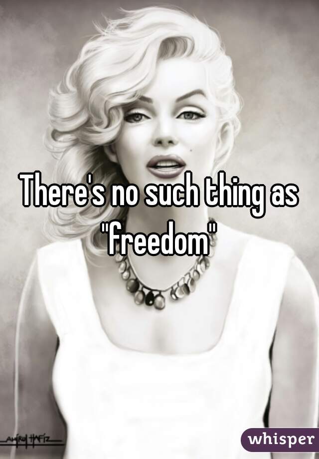 There's no such thing as "freedom" 