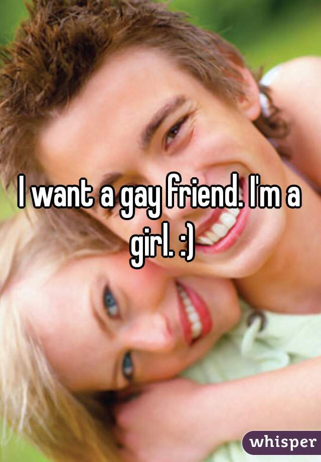 I want a gay friend. I'm a girl. :)