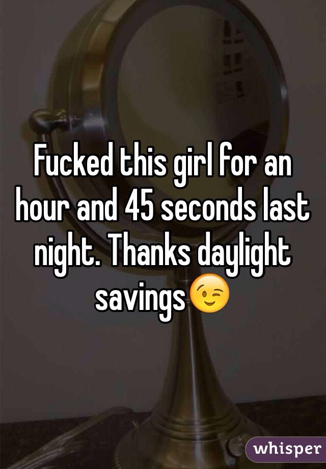 Fucked this girl for an hour and 45 seconds last night. Thanks daylight savings😉
