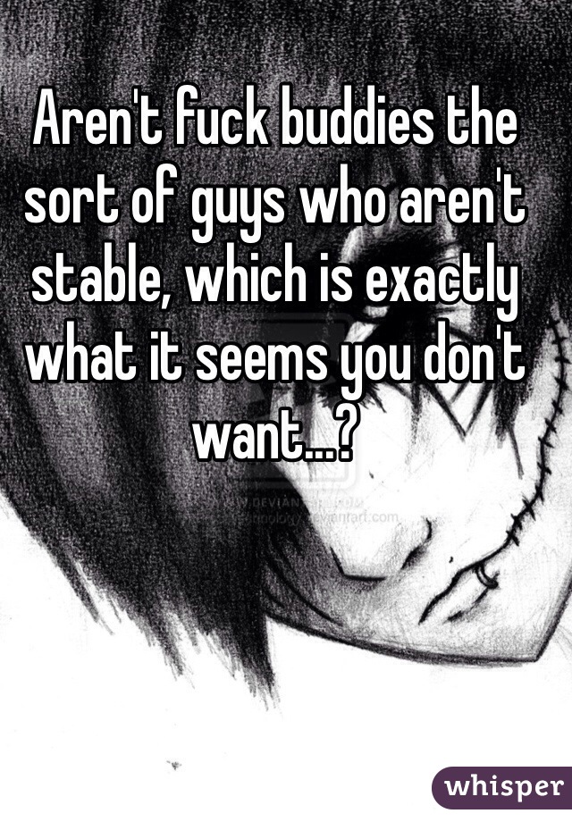 Aren't fuck buddies the sort of guys who aren't stable, which is exactly what it seems you don't want...?