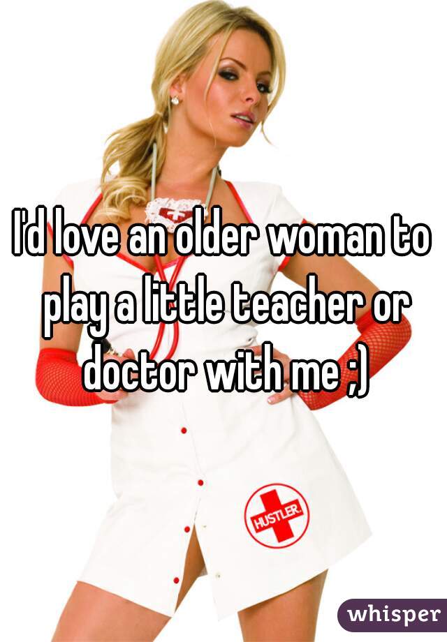 I'd love an older woman to play a little teacher or doctor with me ;)