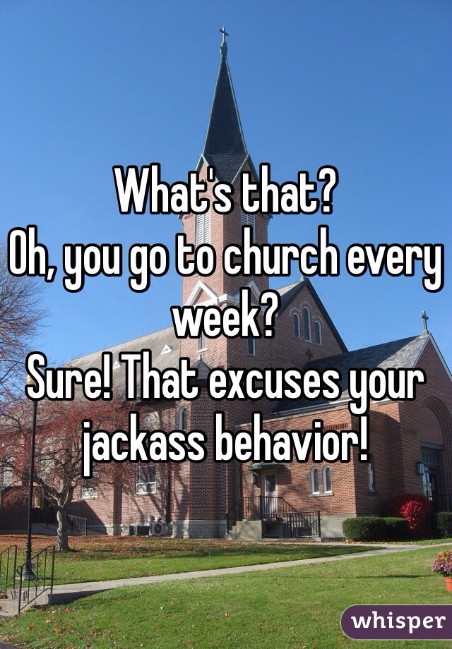 What's that? 
Oh, you go to church every week? 
Sure! That excuses your jackass behavior!
