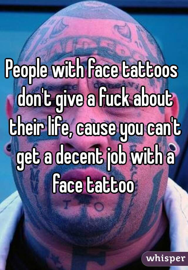 People with face tattoos  don't give a fuck about their life, cause you can't get a decent job with a face tattoo 