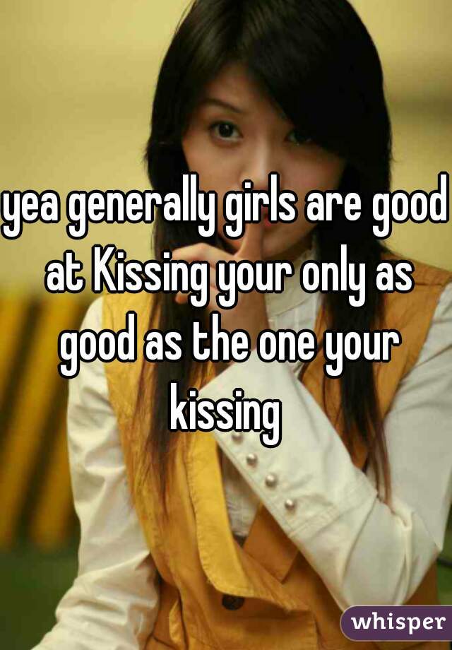 yea generally girls are good at Kissing your only as good as the one your kissing 