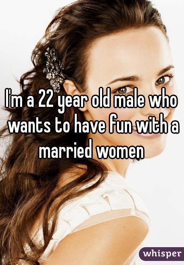 I'm a 22 year old male who wants to have fun with a married women 