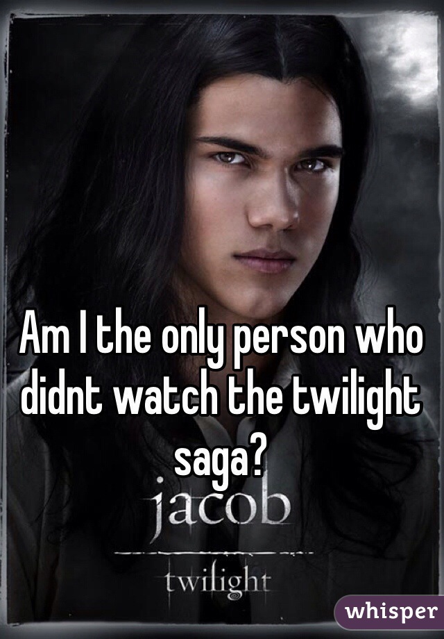Am I the only person who didnt watch the twilight saga?