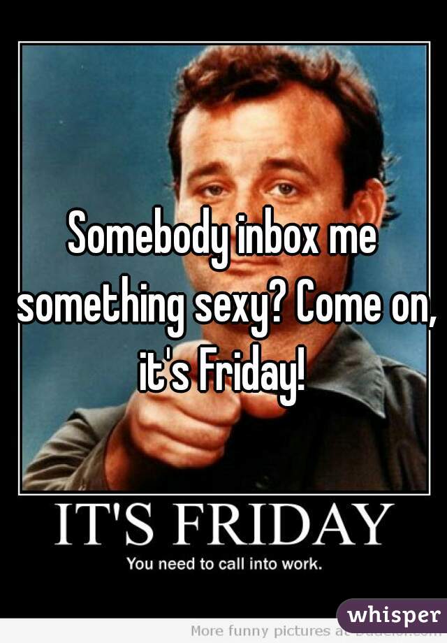 Somebody inbox me something sexy? Come on, it's Friday! 