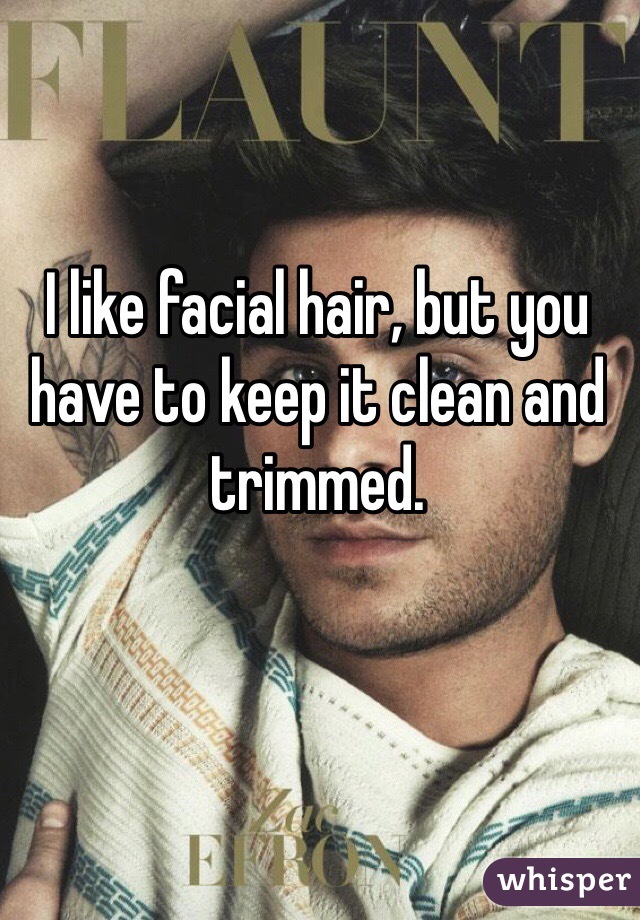 I like facial hair, but you have to keep it clean and trimmed. 
