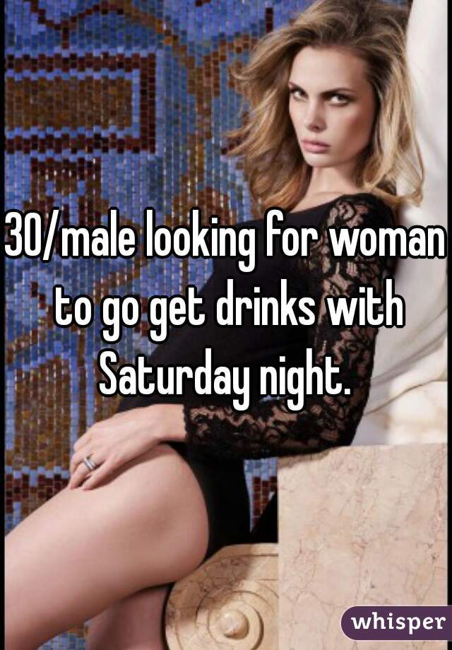 30/male looking for woman to go get drinks with Saturday night. 
