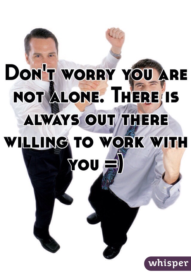 Don't worry you are not alone. There is always out there willing to work with you =)