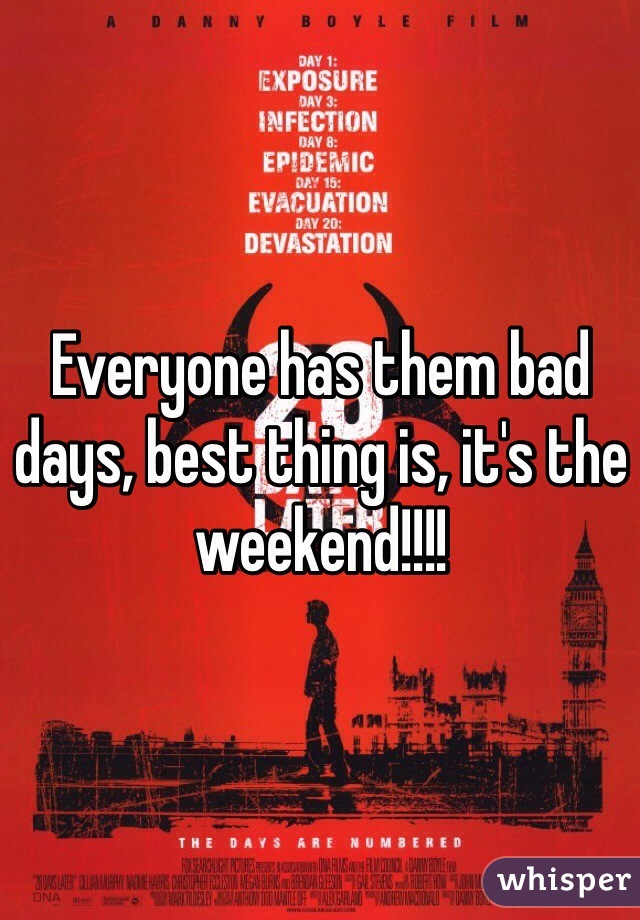 Everyone has them bad days, best thing is, it's the weekend!!!!