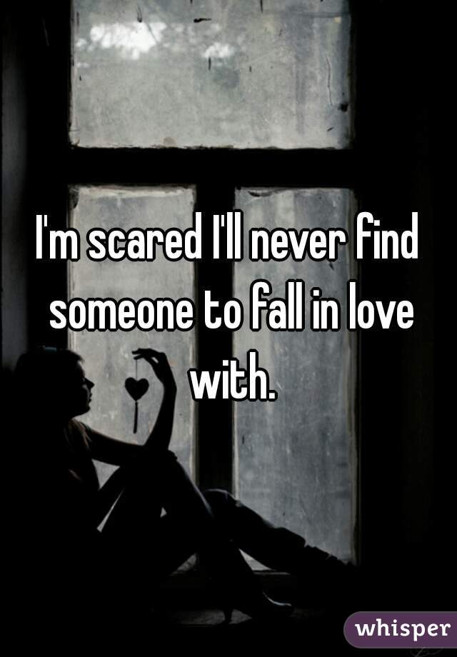 I'm scared I'll never find someone to fall in love with.