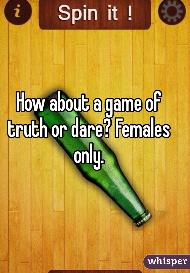How about a game of truth or dare? Females only.