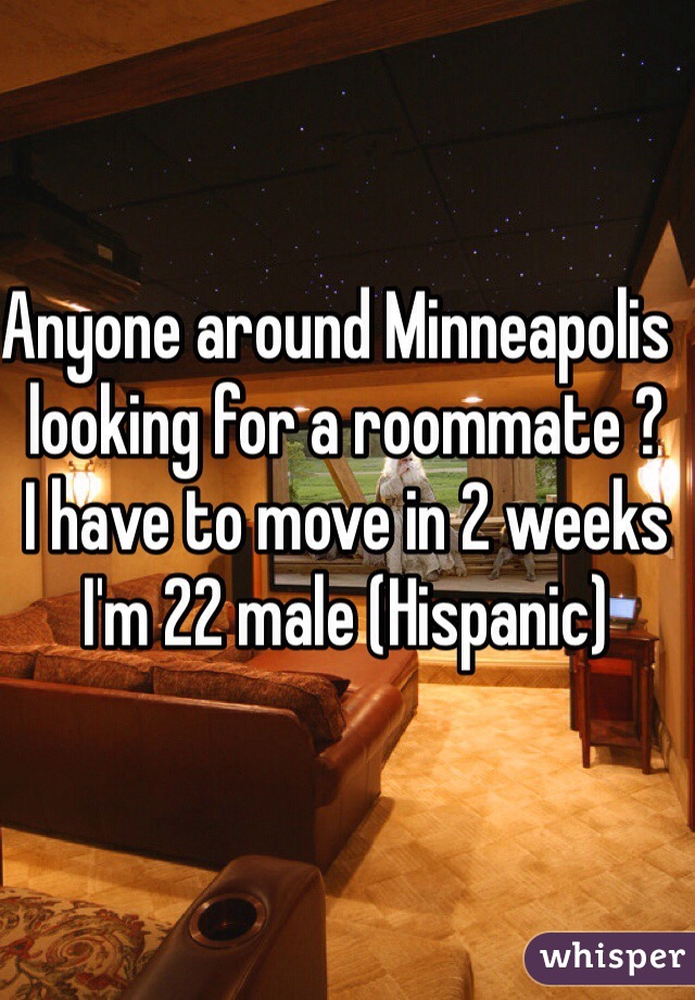 Anyone around Minneapolis  looking for a roommate ?
I have to move in 2 weeks 
I'm 22 male (Hispanic) 