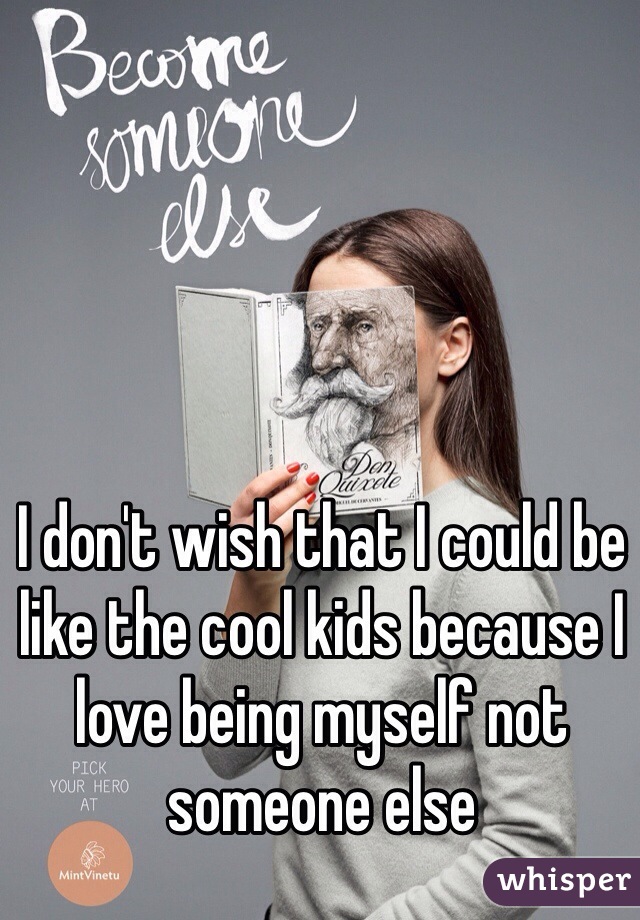 I don't wish that I could be like the cool kids because I love being myself not someone else 