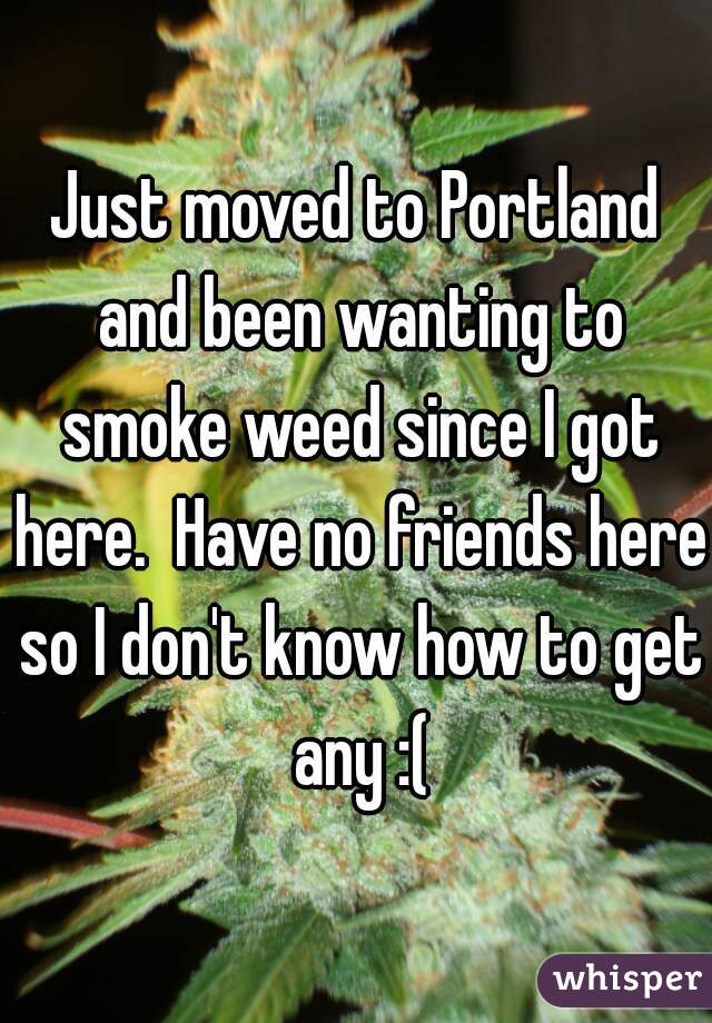 Just moved to Portland and been wanting to smoke weed since I got here.  Have no friends here so I don't know how to get any :(