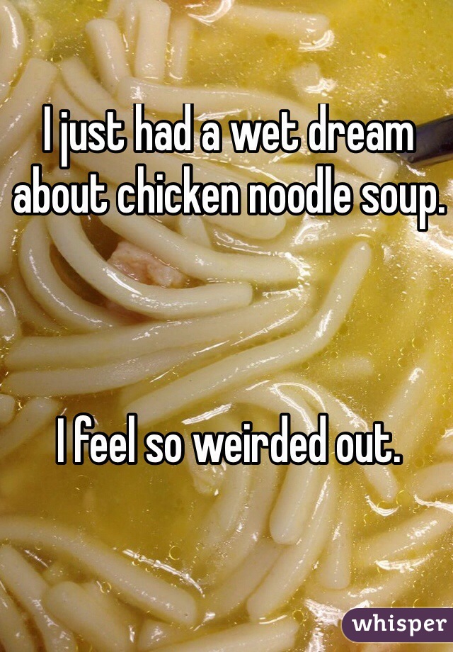 I just had a wet dream about chicken noodle soup.



I feel so weirded out.

