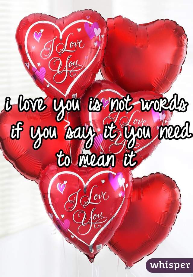 i love you is not words if you say it you need to mean it 