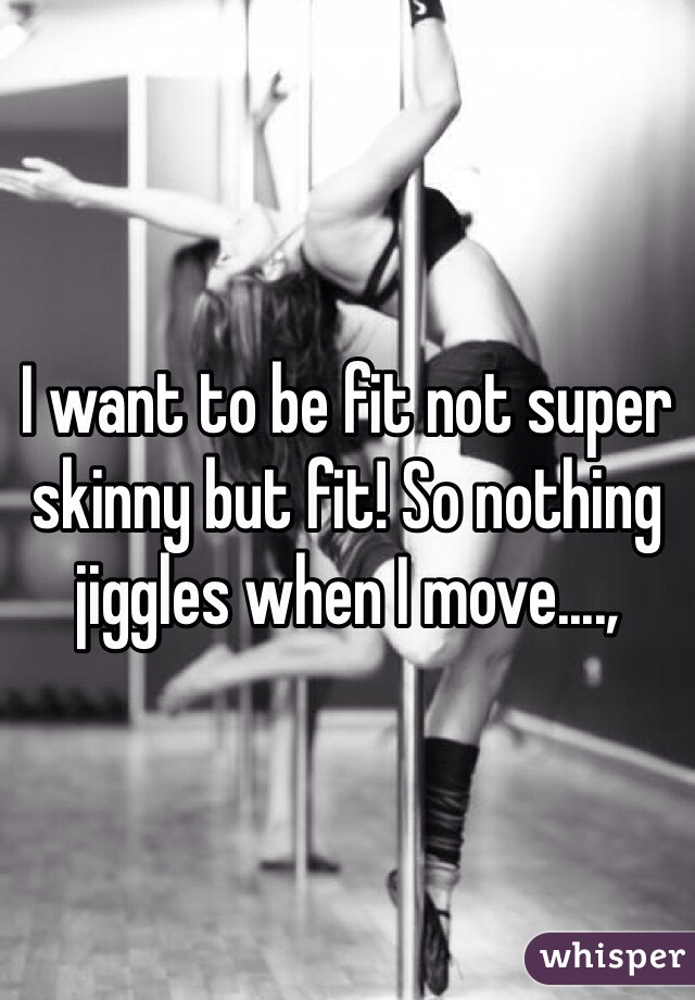 I want to be fit not super skinny but fit! So nothing jiggles when I move....,