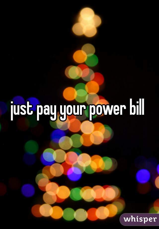 just pay your power bill 