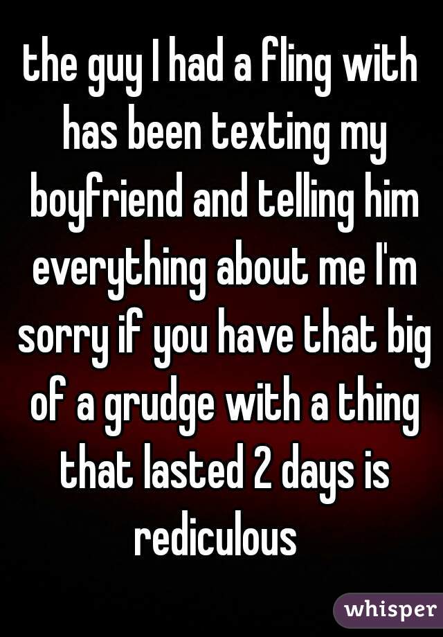 the guy I had a fling with has been texting my boyfriend and telling him everything about me I'm sorry if you have that big of a grudge with a thing that lasted 2 days is rediculous  