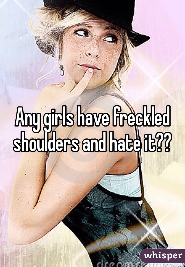 Any girls have freckled shoulders and hate it??