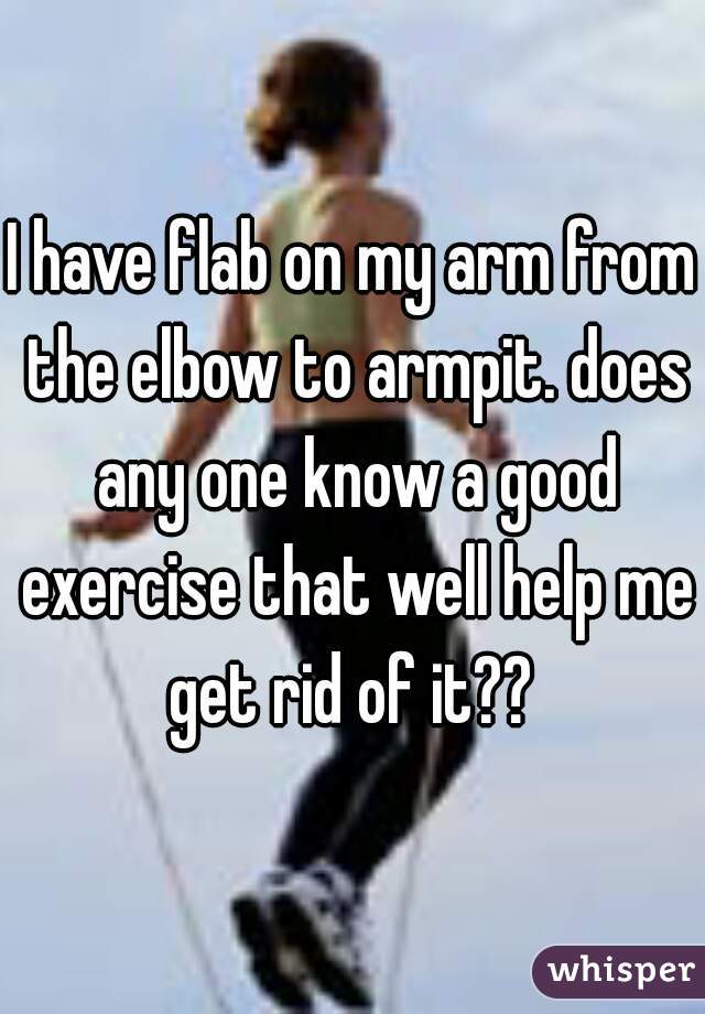 I have flab on my arm from the elbow to armpit. does any one know a good exercise that well help me get rid of it?? 