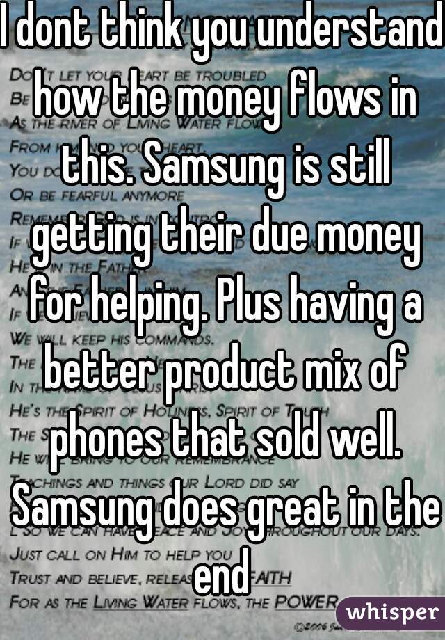 I dont think you understand how the money flows in this. Samsung is still getting their due money for helping. Plus having a better product mix of phones that sold well. Samsung does great in the end 