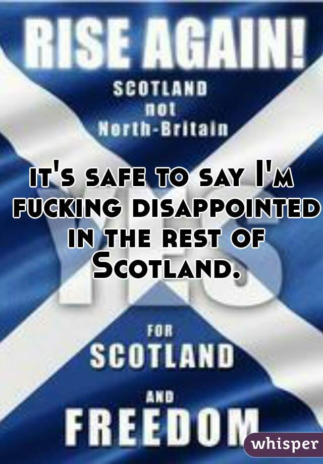 it's safe to say I'm fucking disappointed in the rest of Scotland.
