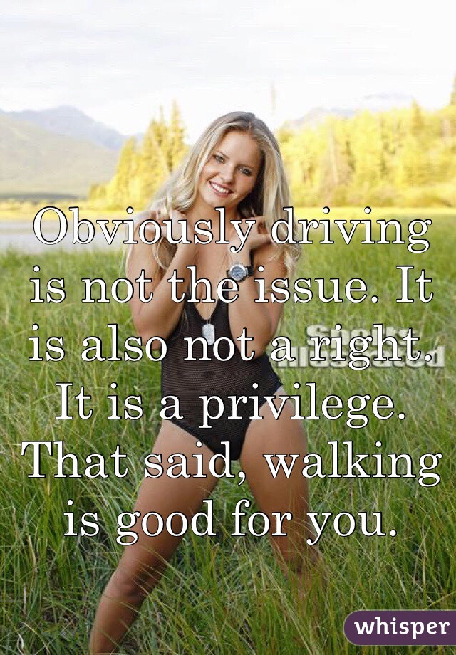 Obviously driving is not the issue. It is also not a right. It is a privilege. That said, walking is good for you. 