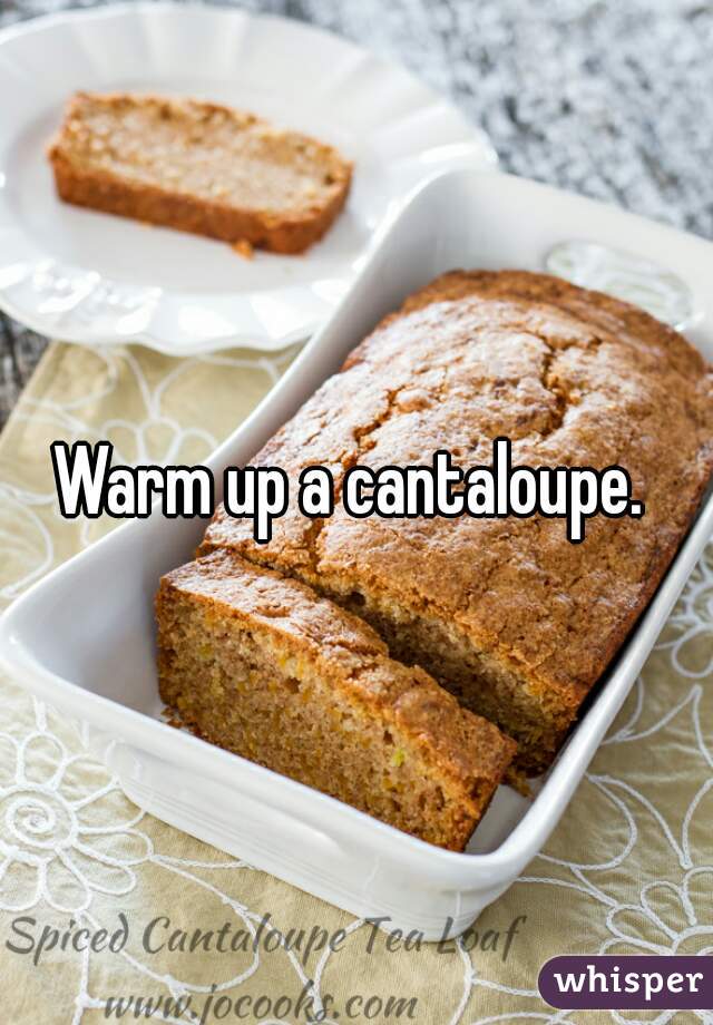 Warm up a cantaloupe. 