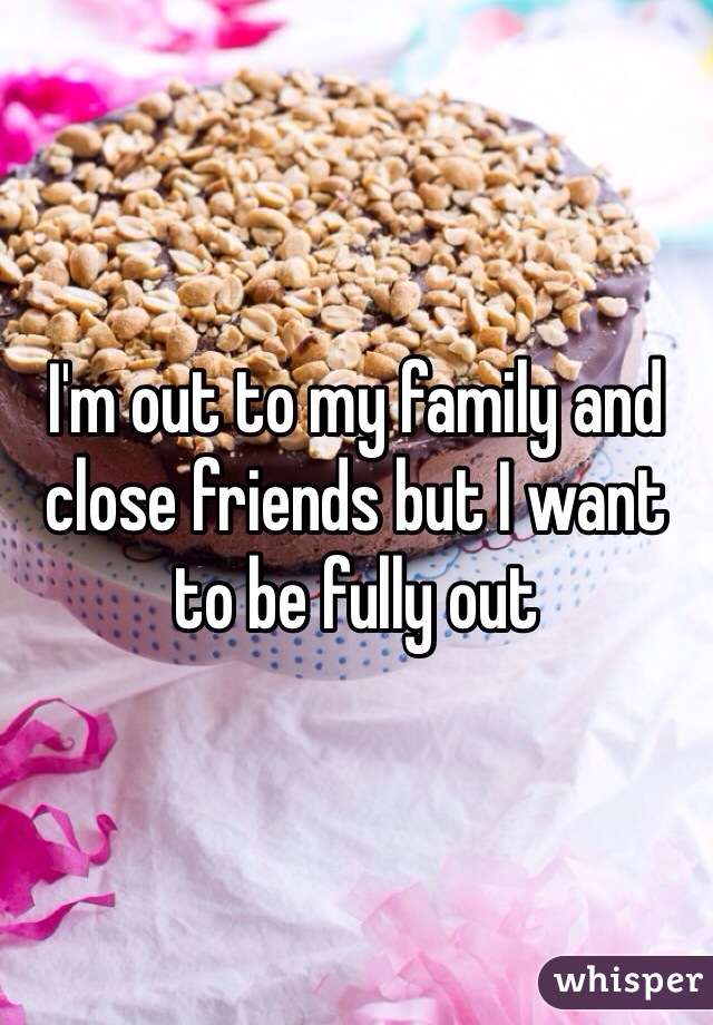 I'm out to my family and close friends but I want to be fully out