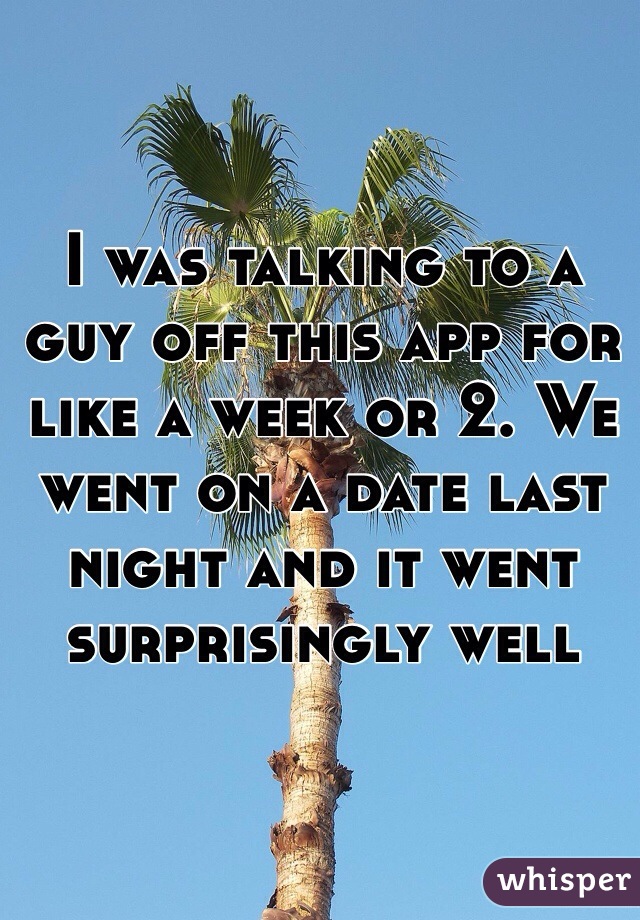 I was talking to a guy off this app for like a week or 2. We went on a date last night and it went surprisingly well  