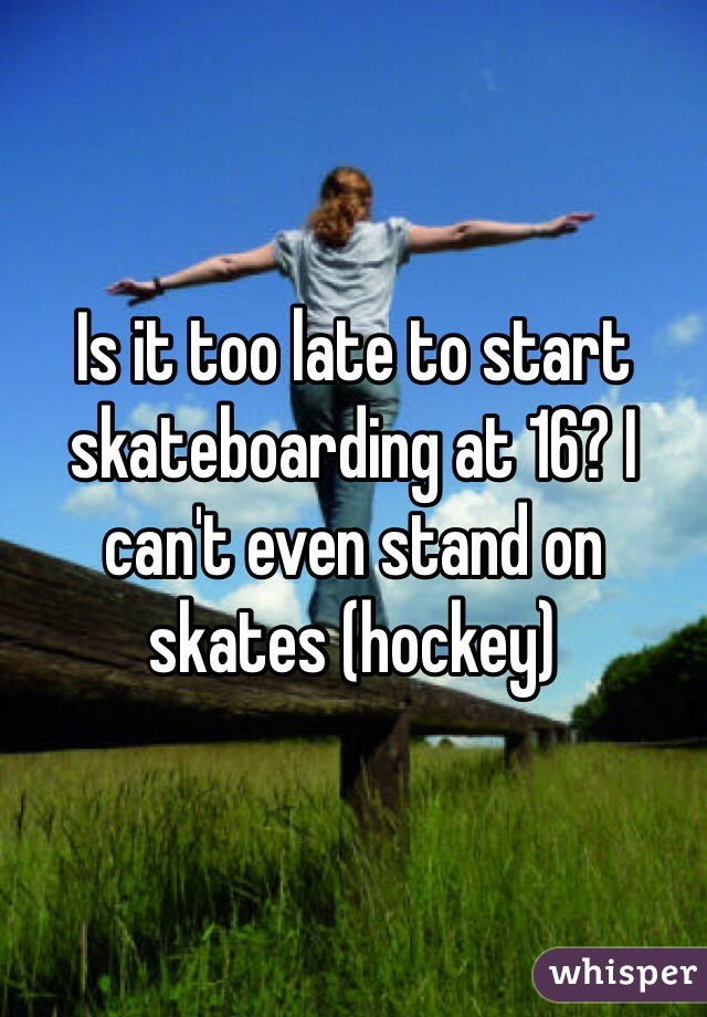 Is it too late to start skateboarding at 16? I can't even stand on skates (hockey)