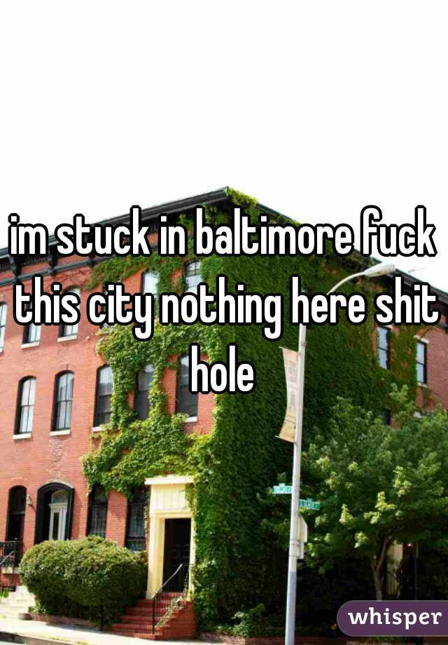 im stuck in baltimore fuck this city nothing here shit hole 