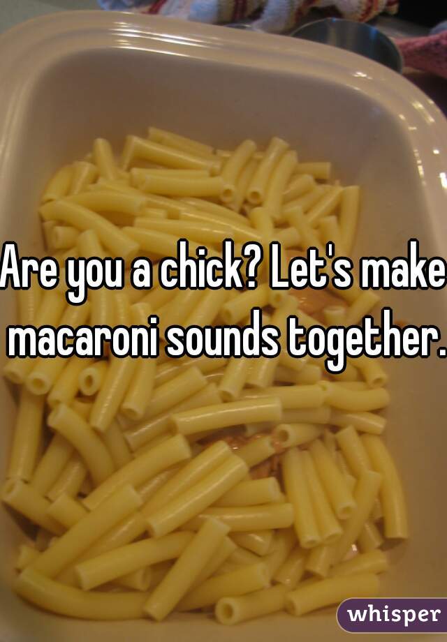 Are you a chick? Let's make macaroni sounds together. 