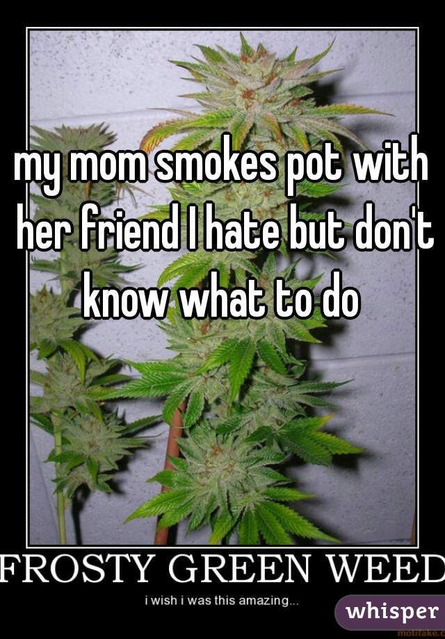 my mom smokes pot with her friend I hate but don't know what to do 