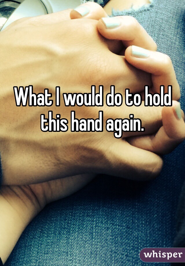 What I would do to hold this hand again. 