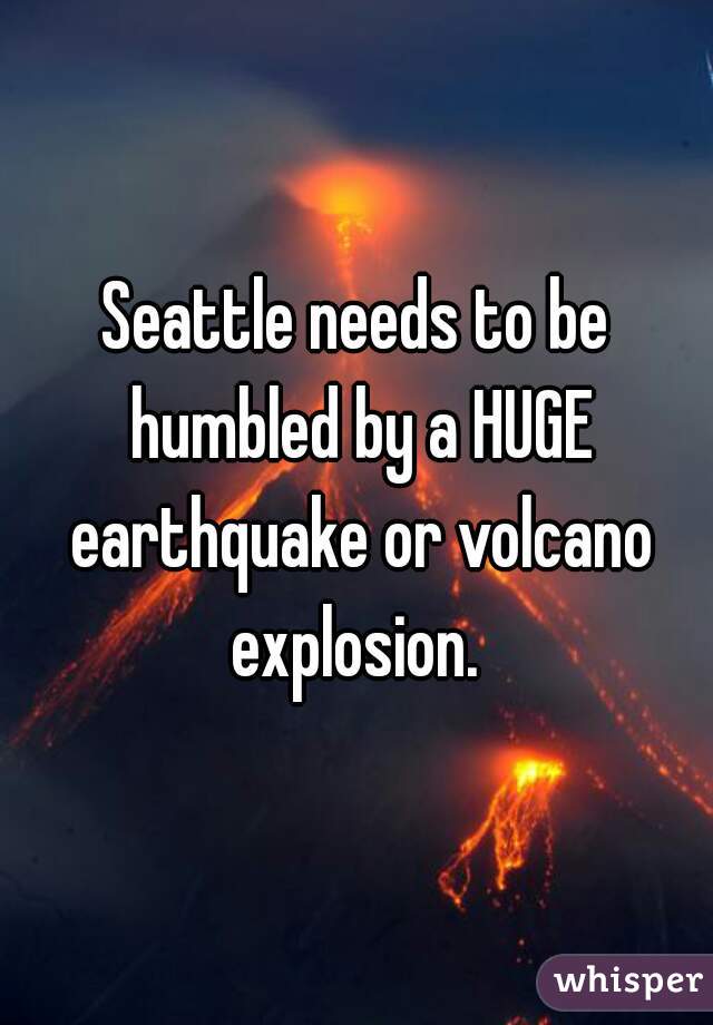 Seattle needs to be humbled by a HUGE earthquake or volcano explosion. 