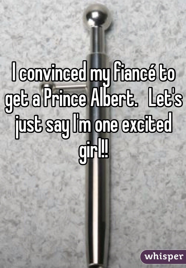 I convinced my fiancé to get a Prince Albert.   Let's just say I'm one excited girl!! 