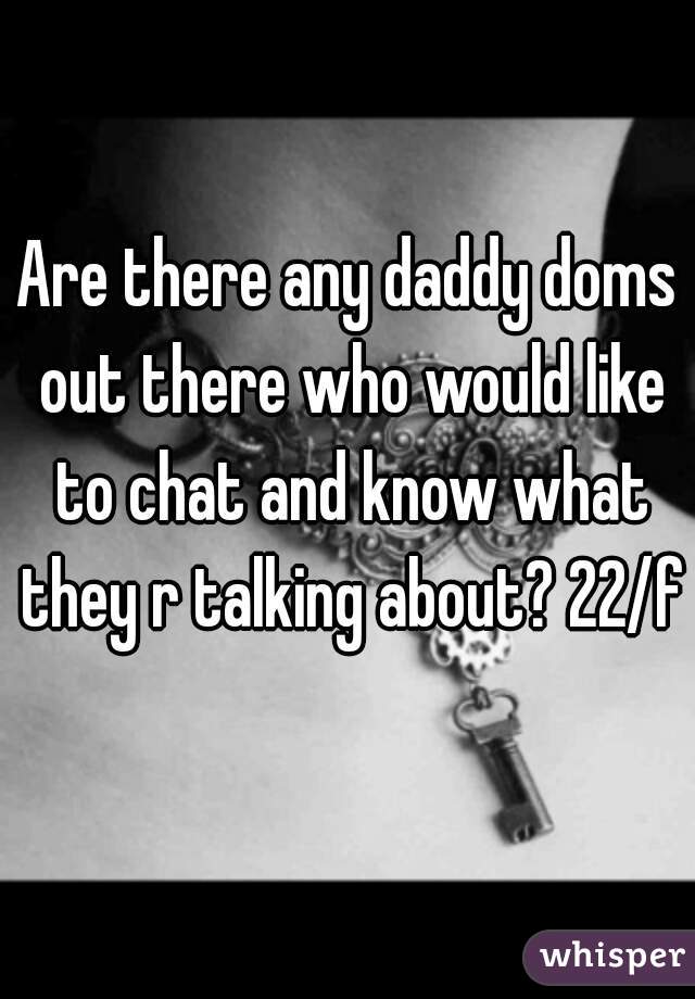 Are there any daddy doms out there who would like to chat and know what they r talking about? 22/f