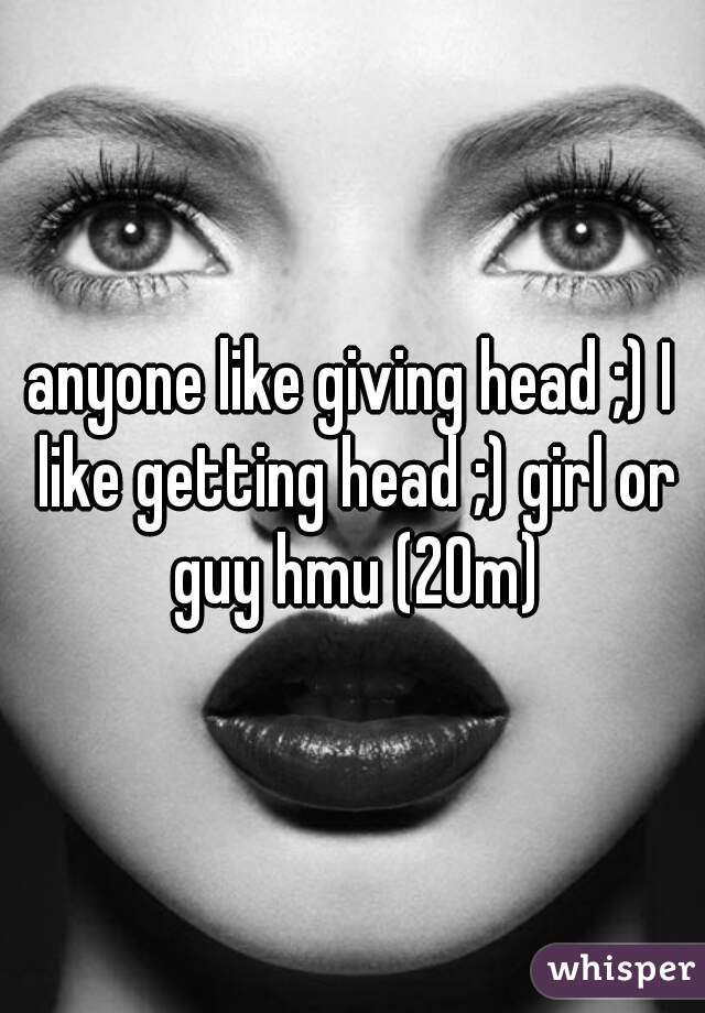 anyone like giving head ;) I like getting head ;) girl or guy hmu (20m)