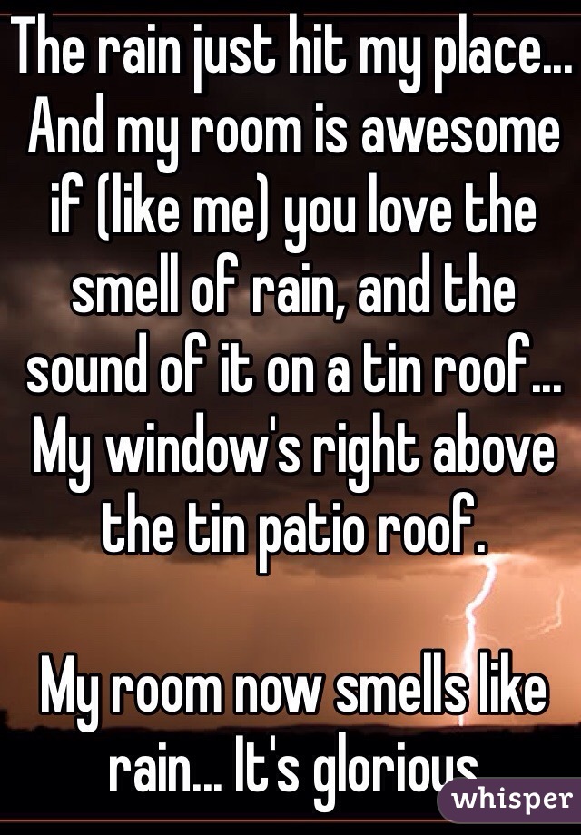The rain just hit my place... And my room is awesome if (like me) you love the smell of rain, and the sound of it on a tin roof... My window's right above the tin patio roof.

My room now smells like rain... It's glorious