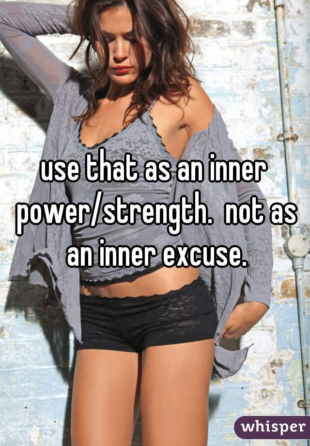 use that as an inner power/strength.  not as an inner excuse.