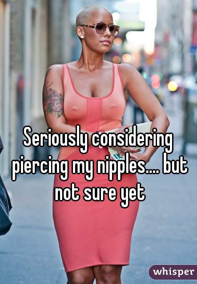 Seriously considering piercing my nipples.... but not sure yet