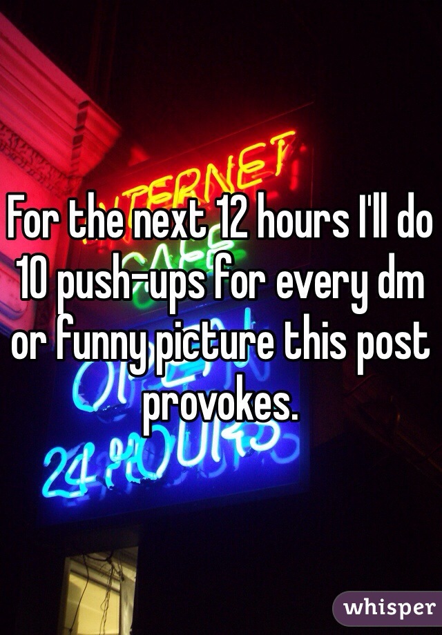 For the next 12 hours I'll do 10 push-ups for every dm or funny picture this post provokes. 